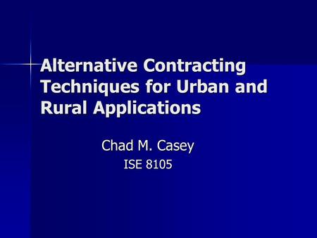 Alternative Contracting Techniques for Urban and Rural Applications Chad M. Casey ISE 8105.