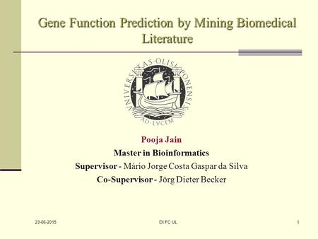23-06-2015 DI FC UL1 Gene Function Prediction by Mining Biomedical Literature Pooja Jain Master in Bioinformatics Supervisor - Mário Jorge Costa Gaspar.