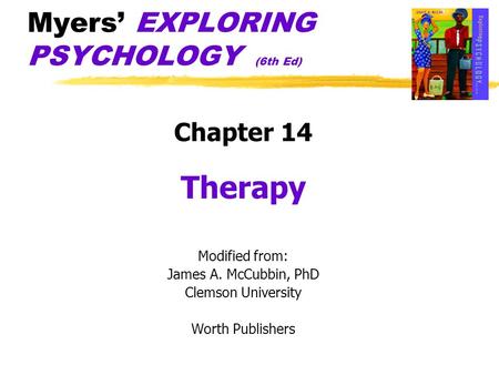 Myers’ EXPLORING PSYCHOLOGY (6th Ed) Chapter 14 Therapy Modified from: James A. McCubbin, PhD Clemson University Worth Publishers.
