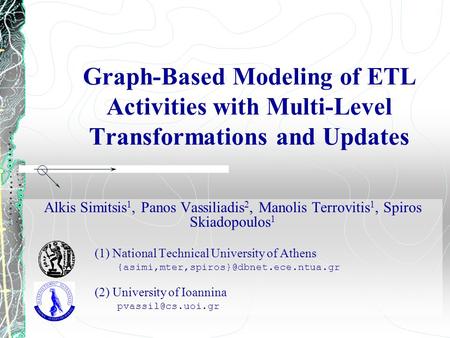 Graph-Based Modeling of ETL Activities with Multi-Level Transformations and Updates Alkis Simitsis 1, Panos Vassiliadis 2, Manolis Terrovitis 1, Spiros.