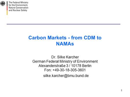 1 Carbon Markets - from CDM to NAMAs Dr. Silke Karcher German Federal Ministry of Environment Alexanderstraße 3 / 10178 Berlin Fon: +49-30-18-305-3601.