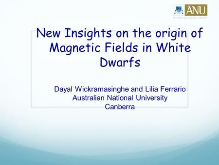 New Insights on the origin of Magnetic Fields in White Dwarfs Dayal Wickramasinghe and Lilia Ferrario Australian National University Canberra.