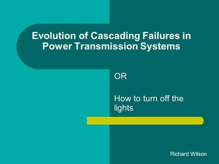 Evolution of Cascading Failures in Power Transmission Systems OR How to turn off the lights Richard Wilson.
