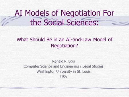 AI Models of Negotiation For the Social Sciences: What Should Be in an AI-and-Law Model of Negotiation? Ronald P. Loui Computer Science and Engineering.