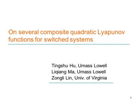 1 On several composite quadratic Lyapunov functions for switched systems Tingshu Hu, Umass Lowell Liqiang Ma, Umass Lowell Zongli Lin, Univ. of Virginia.
