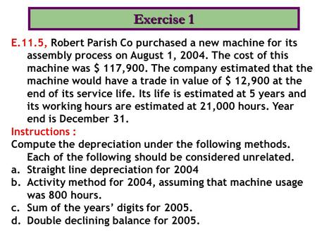 Exercise 1 E.11.5, Robert Parish Co purchased a new machine for its assembly process on August 1, 2004. The cost of this machine was $ 117,900. The company.