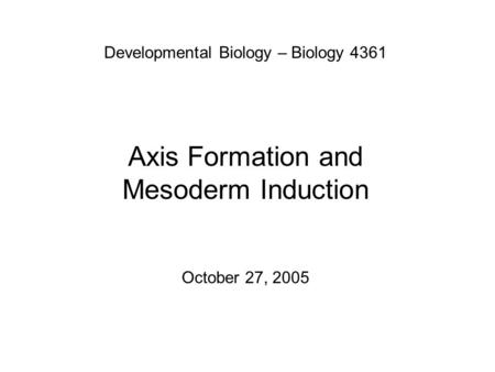 Developmental Biology – Biology 4361 Axis Formation and Mesoderm Induction October 27, 2005.