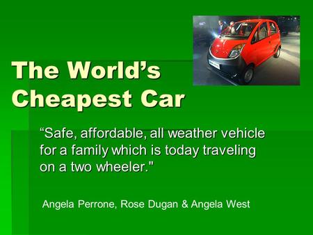 The World’s Cheapest Car “Safe, affordable, all weather vehicle for a family which is today traveling on a two wheeler. Angela Perrone, Rose Dugan & Angela.