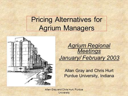 Allan Gray and Chris Hurt, Purdue University Pricing Alternatives for Agrium Managers Agrium Regional Meetings January/ February 2003 Allan Gray and Chris.