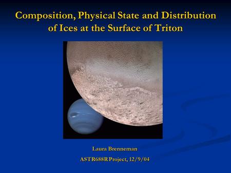 Composition, Physical State and Distribution of Ices at the Surface of Triton Laura Brenneman ASTR688R Project, 12/9/04.