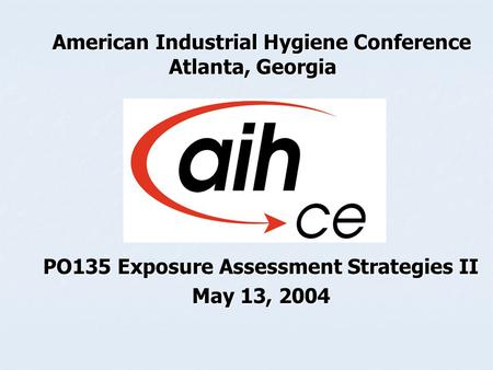 American Industrial Hygiene Conference Atlanta, Georgia American Industrial Hygiene Conference Atlanta, Georgia PO135 Exposure Assessment Strategies II.