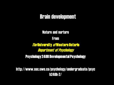 Brain development Nature and nurture From The University of Western Ontario Department of Psychology Psychology 240B Developmental Psychology