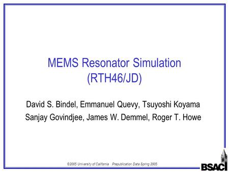 ©2005 University of California Prepublication Data Spring 2005 MEMS Resonator Simulation (RTH46/JD) David S. Bindel, Emmanuel Quevy, Tsuyoshi Koyama Sanjay.