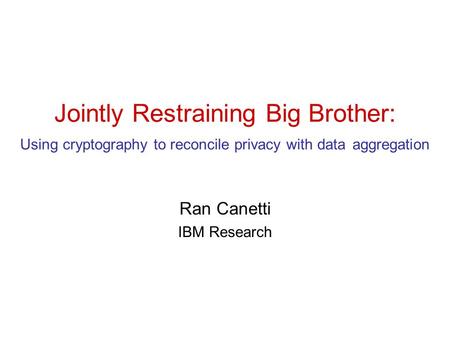 Jointly Restraining Big Brother: Using cryptography to reconcile privacy with data aggregation Ran Canetti IBM Research.