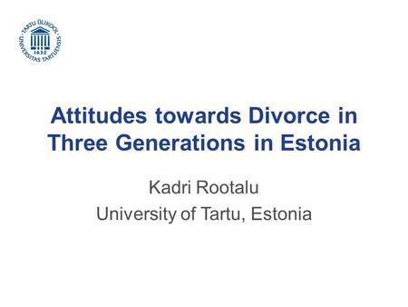 Attitudes towards Divorce in Three Generations in Estonia Kadri Rootalu University of Tartu, Estonia.
