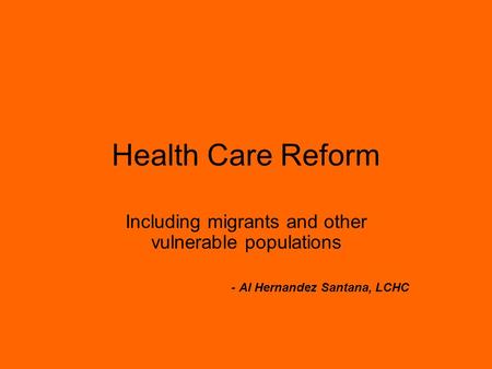 Health Care Reform Including migrants and other vulnerable populations - Al Hernandez Santana, LCHC.
