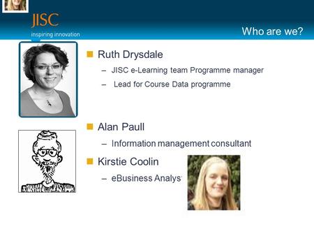 Who are we? Ruth Drysdale –JISC e-Learning team Programme manager – Lead for Course Data programme Alan Paull –Information management consultant Kirstie.