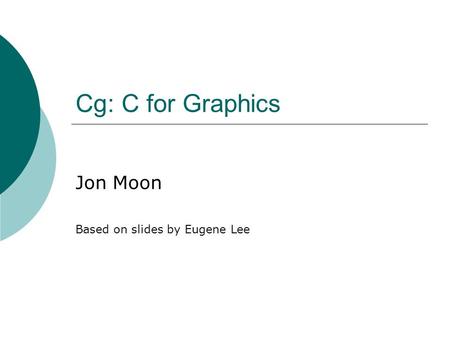 Cg: C for Graphics Jon Moon Based on slides by Eugene Lee.