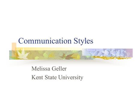 Communication Styles Melissa Geller Kent State University.