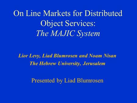 On Line Markets for Distributed Object Services: The MAJIC System Lior Levy, Liad Blumrosen and Noam Nisan The Hebrew University, Jerusalem Presented by.