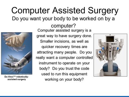 Computer Assisted Surgery Do you want your body to be worked on by a computer? Computer assisted surgery is a great way to have surgery done. Smaller incisions,