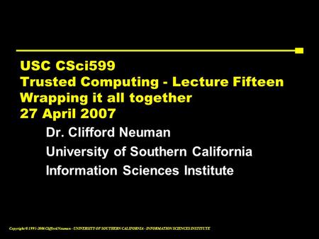 Copyright © 1995-2006 Clifford Neuman - UNIVERSITY OF SOUTHERN CALIFORNIA - INFORMATION SCIENCES INSTITUTE USC CSci599 Trusted Computing - Lecture Fifteen.