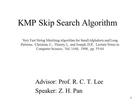1 KMP Skip Search Algorithm Advisor: Prof. R. C. T. Lee Speaker: Z. H. Pan Very Fast String Matching Algorithm for Small Alphabets and Long Patterns, Christian,