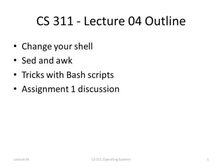 CS 311 - Lecture 04 Outline Change your shell Sed and awk Tricks with Bash scripts Assignment 1 discussion 1CS 311 Operating SystemsLecture 04.