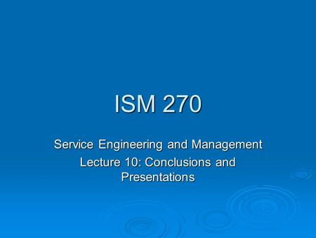 ISM 270 Service Engineering and Management Lecture 10: Conclusions and Presentations.