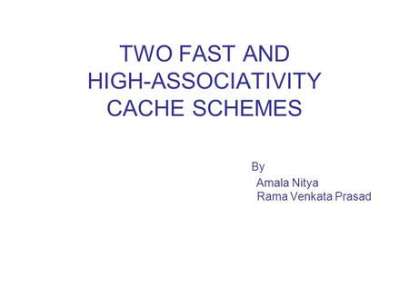 TWO FAST AND HIGH-ASSOCIATIVITY CACHE SCHEMES By Amala Nitya Rama Venkata Prasad.