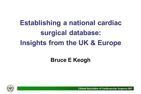 Chinese Association of Cardiovascular Surgeons 2007 Establishing a national cardiac surgical database: Insights from the UK & Europe Bruce E Keogh.