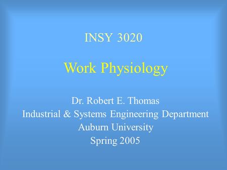 INSY 3020 Work Physiology Dr. Robert E. Thomas Industrial & Systems Engineering Department Auburn University Spring 2005.