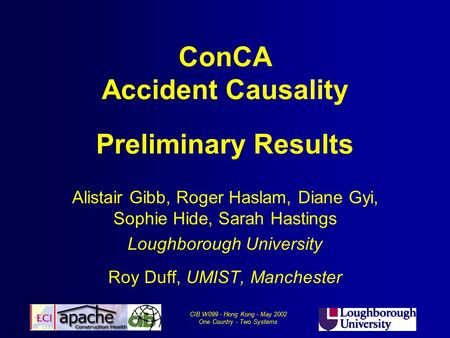 CIB W099 - Hong Kong - May 2002 One Country - Two Systems ConCA Accident Causality Preliminary Results Alistair Gibb, Roger Haslam, Diane Gyi, Sophie Hide,