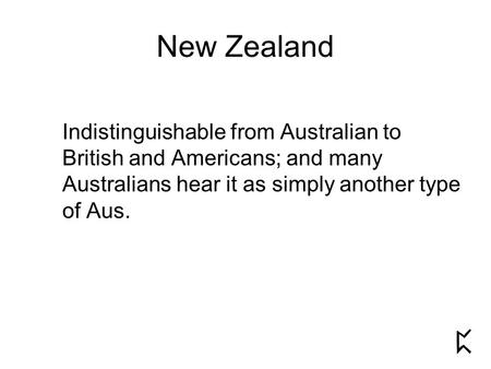 New Zealand Indistinguishable from Australian to British and Americans; and many Australians hear it as simply another type of Aus.