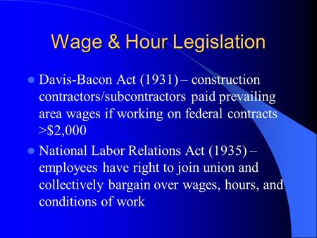 Wage & Hour Legislation Davis-Bacon Act (1931) – construction contractors/subcontractors paid prevailing area wages if working on federal contracts >$2,000.