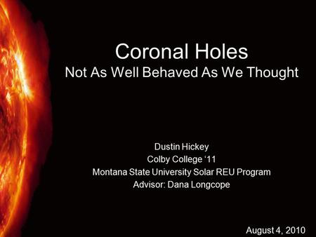 Coronal Holes Not As Well Behaved As We Thought Dustin Hickey Colby College ‘11 Montana State University Solar REU Program Advisor: Dana Longcope August.