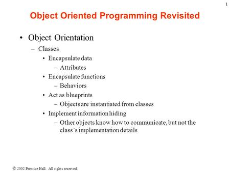  2002 Prentice Hall. All rights reserved. 1 Object Oriented Programming Revisited Object Orientation –Classes Encapsulate data –Attributes Encapsulate.