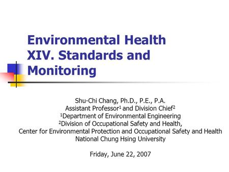 Environmental Health XIV. Standards and Monitoring Shu-Chi Chang, Ph.D., P.E., P.A. Assistant Professor 1 and Division Chief 2 1 Department of Environmental.