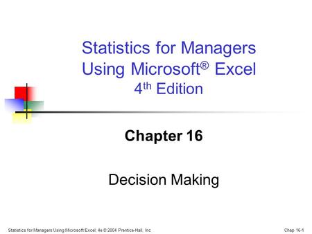 Statistics for Managers Using Microsoft Excel, 4e © 2004 Prentice-Hall, Inc. Chap 16-1 Chapter 16 Decision Making Statistics for Managers Using Microsoft.