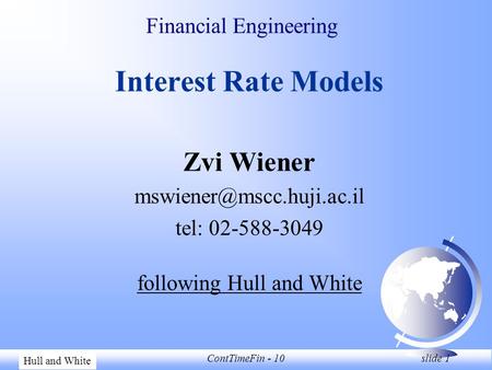 Zvi WienerContTimeFin - 10 slide 1 Financial Engineering Interest Rate Models Zvi Wiener tel: 02-588-3049 following Hull and White.