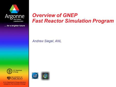 Overview of GNEP Fast Reactor Simulation Program Andrew Siegel, ANL Work sponsored by U.S. Department of Energy Office of Nuclear Energy, Science & Technology.