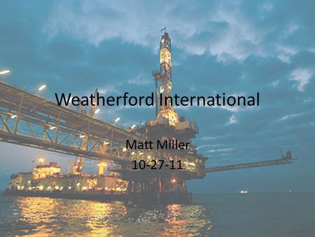Weatherford International Matt Miller 10-27-11. Business Summary Weatherford International provides a large portfolio of services, including pressure.