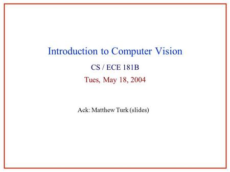 Introduction to Computer Vision CS / ECE 181B Tues, May 18, 2004 Ack: Matthew Turk (slides)