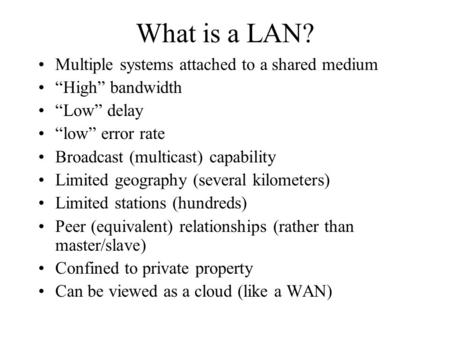 What is a LAN? Multiple systems attached to a shared medium “High” bandwidth “Low” delay “low” error rate Broadcast (multicast) capability Limited geography.
