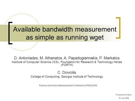 Available bandwidth measurement as simple as running wget D. Antoniades, M. Athanatos, A. Papadogiannakis, P. Markatos Institute of Computer Science (ICS),