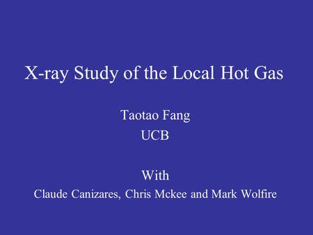 X-ray Study of the Local Hot Gas Taotao Fang UCB With Claude Canizares, Chris Mckee and Mark Wolfire.