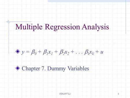 FIN357 Li1 Multiple Regression Analysis y =  0 +  1 x 1 +  2 x 2 +...  k x k + u Chapter 7. Dummy Variables.