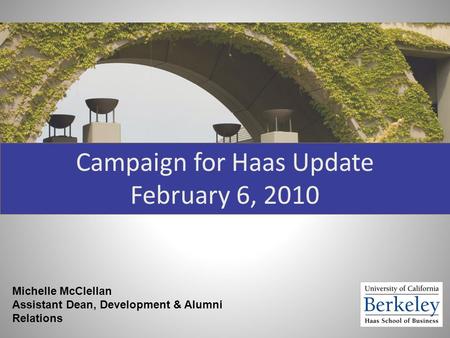 Campaign for Haas Update February 6, 2010 Michelle McClellan Assistant Dean, Development & Alumni Relations.