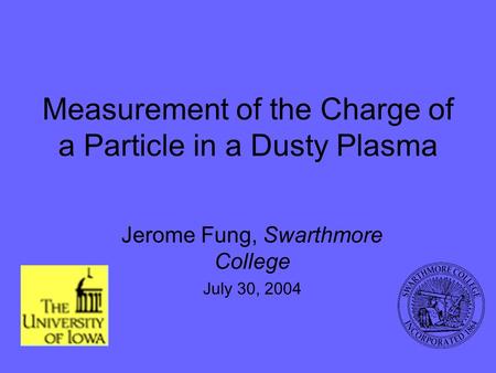 Measurement of the Charge of a Particle in a Dusty Plasma Jerome Fung, Swarthmore College July 30, 2004.