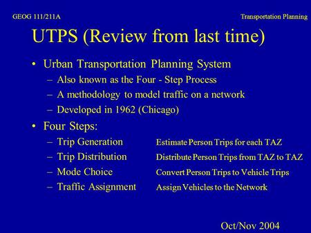GEOG 111/211A Transportation Planning UTPS (Review from last time) Urban Transportation Planning System –Also known as the Four - Step Process –A methodology.